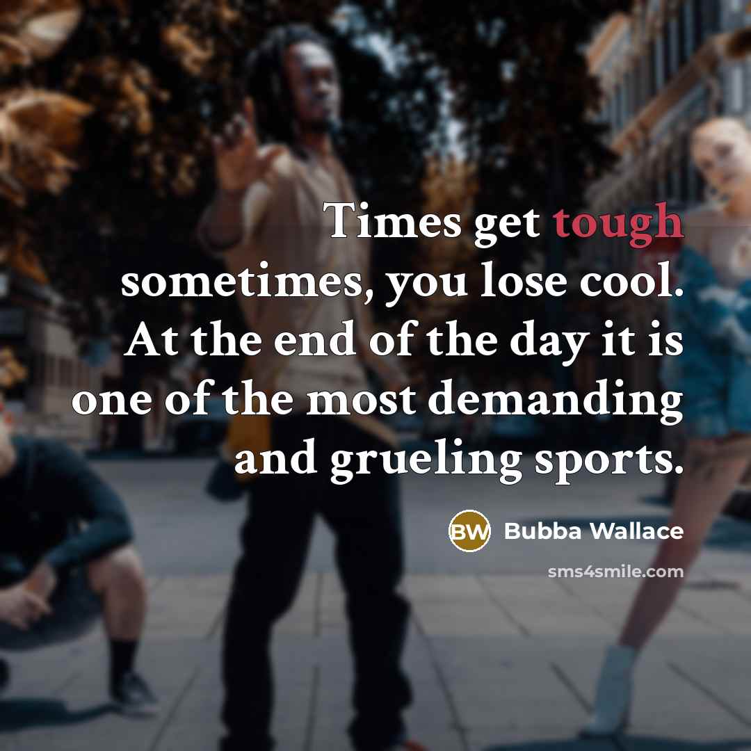“Times get tough sometimes, you lose cool. At the end of the day it is one of the most demanding and grueling sports.” quote by Bubba Wallace