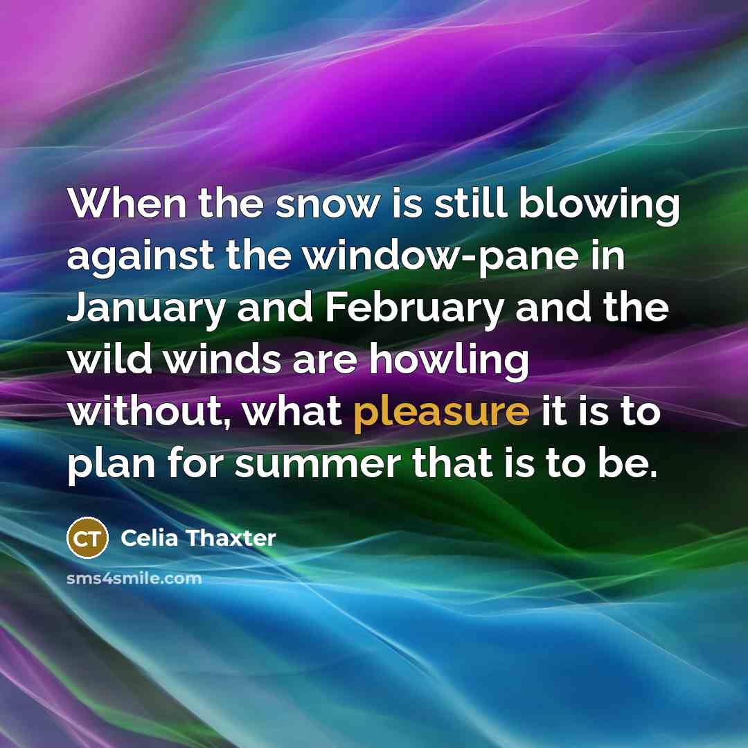 “When the snow is still blowing against the window-pane in January and February and the wild winds are howling without, what pleasure it is to plan for summer that is to be.” quote by Celia Thaxter