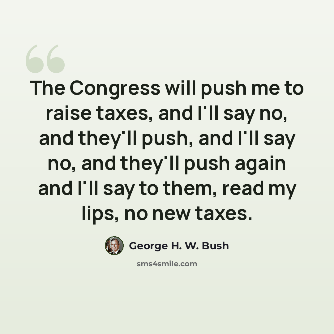 “The Congress will push me to raise taxes, and I'll say no, and they'll push, and I'll say no, and they'll push again and I'll say to them, read my lips, no new taxes.” quote by George H. W. Bush