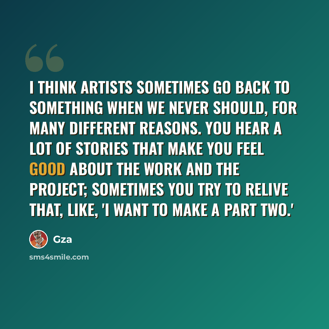 “I think artists sometimes go back to something when we never should, for many different reasons. You hear a lot of stories that make you feel good about the work and the project; sometimes you try to relive that, like, 'I want to make a part two.'” quote by Gza