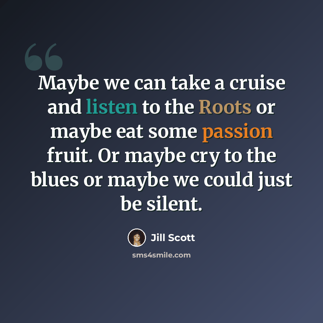 “Maybe we can take a cruise and listen to the Roots or maybe eat some passion fruit. Or maybe cry to the blues or maybe we could just be silent.” quote by Jill Scott