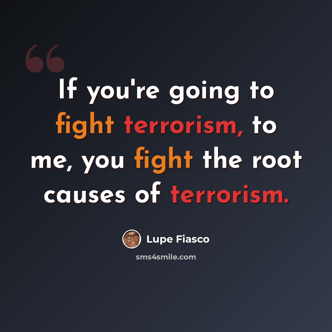 “If you're going to fight terrorism, to me, you fight the root causes of terrorism.” quote by Lupe Fiasco