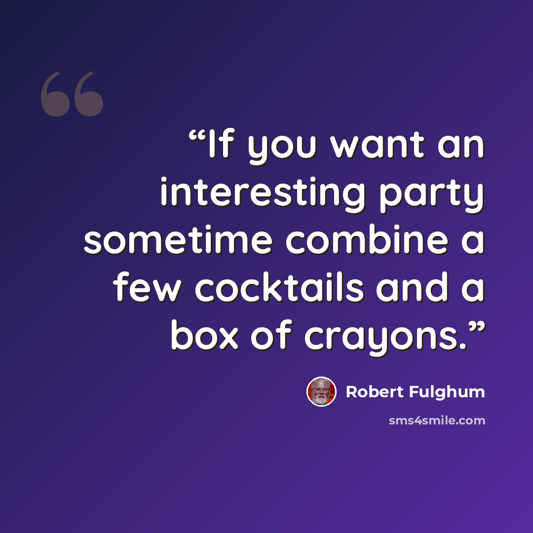 “If you want an interesting party sometime combine a few cocktails and a box of crayons.” quote by Robert Fulghum
