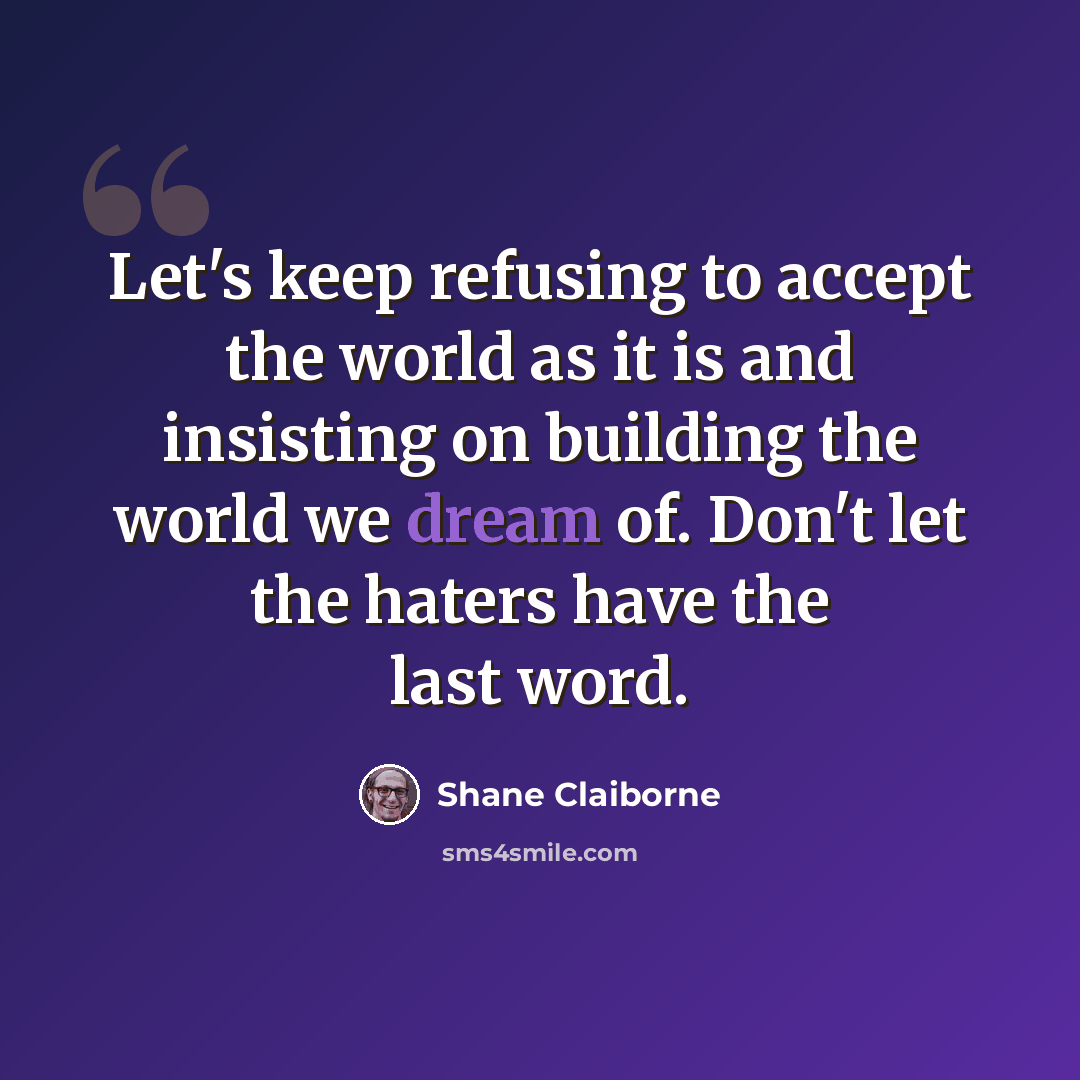 “Let's keep refusing to accept the world as it is and insisting on building the world we dream of. Don't let the haters have the last word.” quote by Shane Claiborne