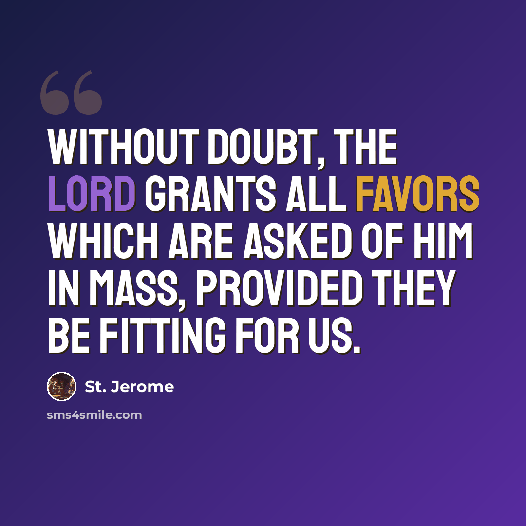 “Without doubt, the Lord grants all favors which are asked of Him in Mass, provided they be fitting for us.” quote by St. Jerome