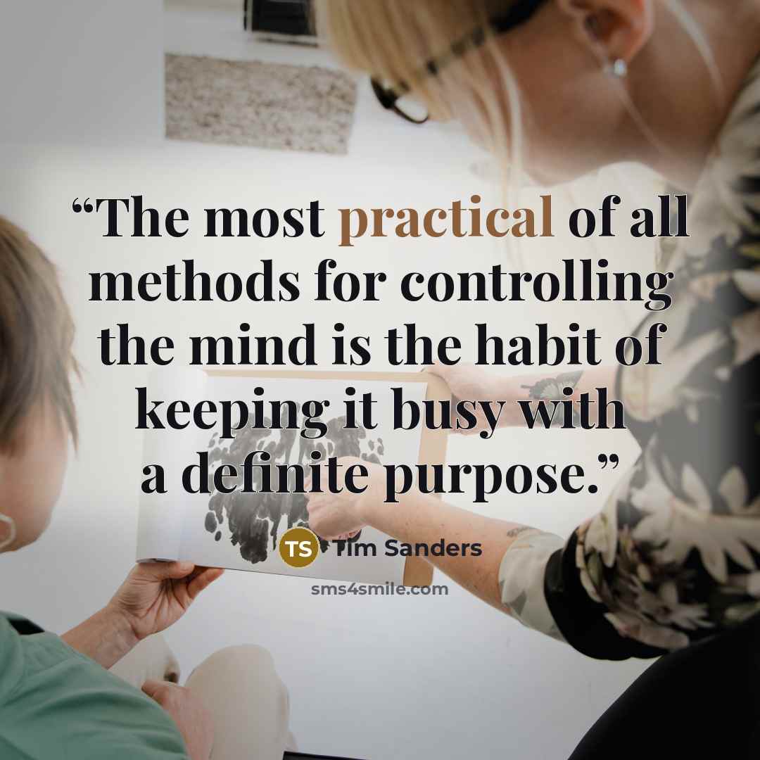 “The most practical of all methods for controlling the mind is the habit of keeping it busy with a definite purpose.” quote by Tim Sanders