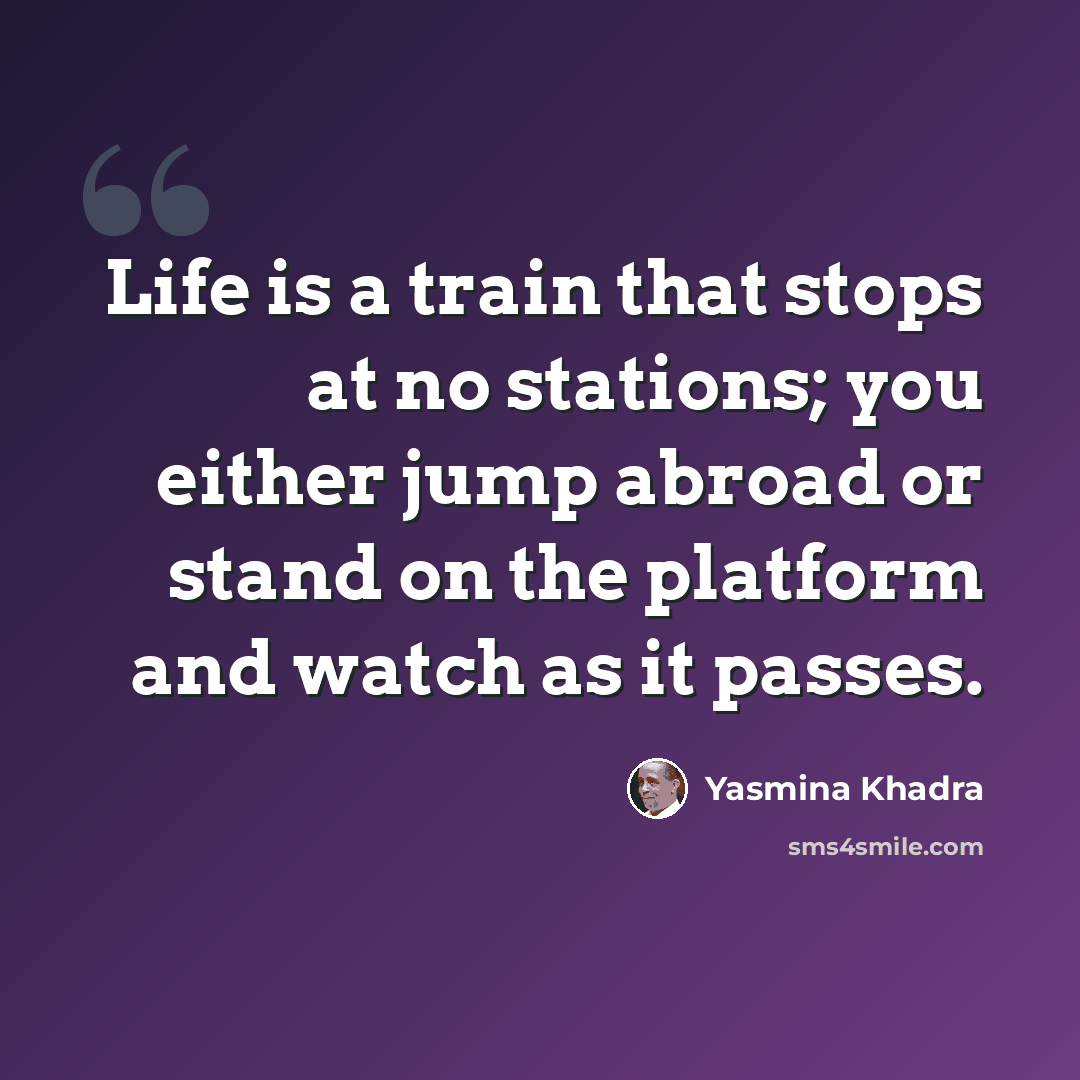 “Life is a train that stops at no stations; you either jump abroad or stand on the platform and watch as it passes.” quote by Yasmina Khadra