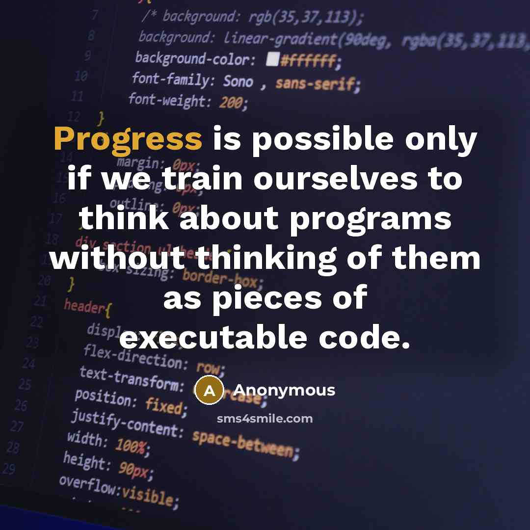 “Progress is possible only if we train ourselves to think about programs without thinking of them as pieces of executable code.” quote by Anonymous