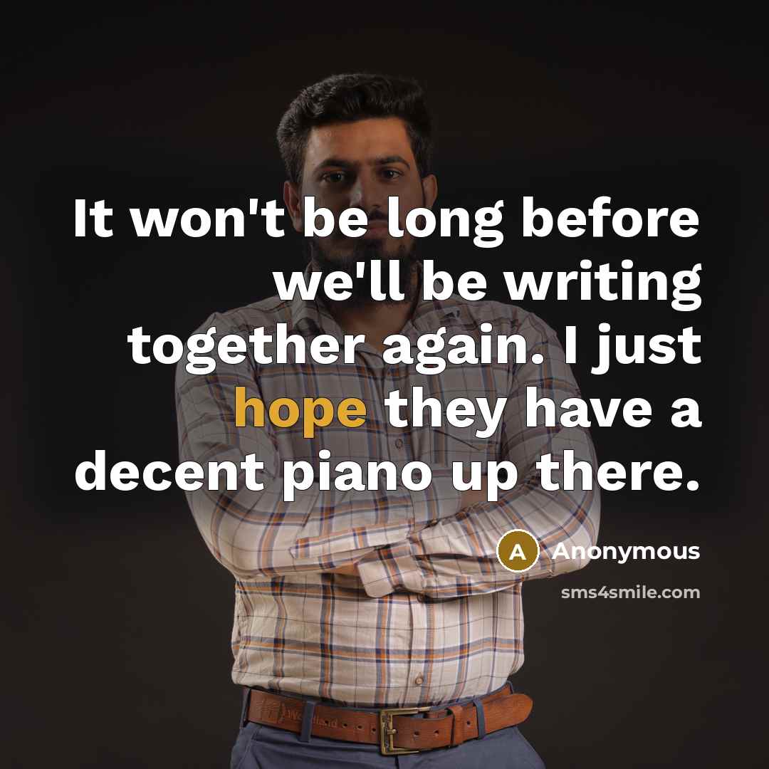 “It won't be long before we'll be writing together again. I just hope they have a decent piano up there.” quote by Anonymous