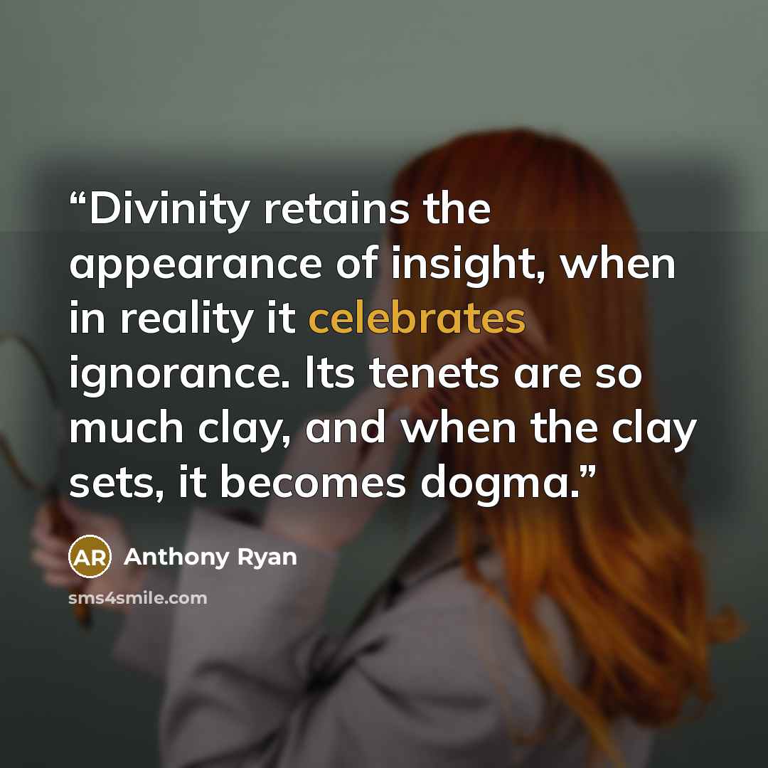“Divinity retains the appearance of insight, when in reality it celebrates ignorance. Its tenets are so much clay, and when the clay sets, it becomes dogma.” quote by Anthony Ryan