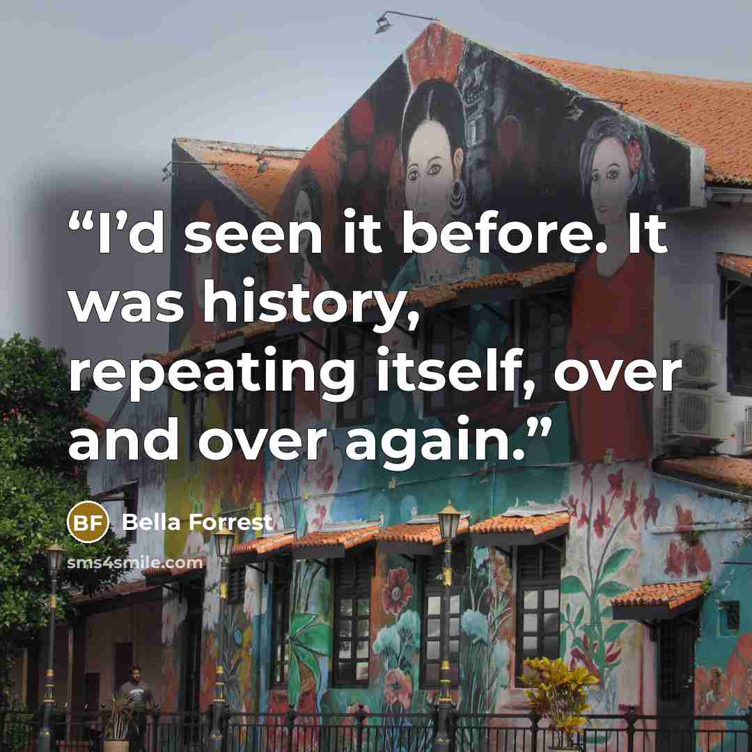 “I’d seen it before. It was history, repeating itself, over and over again.” quote by Bella Forrest