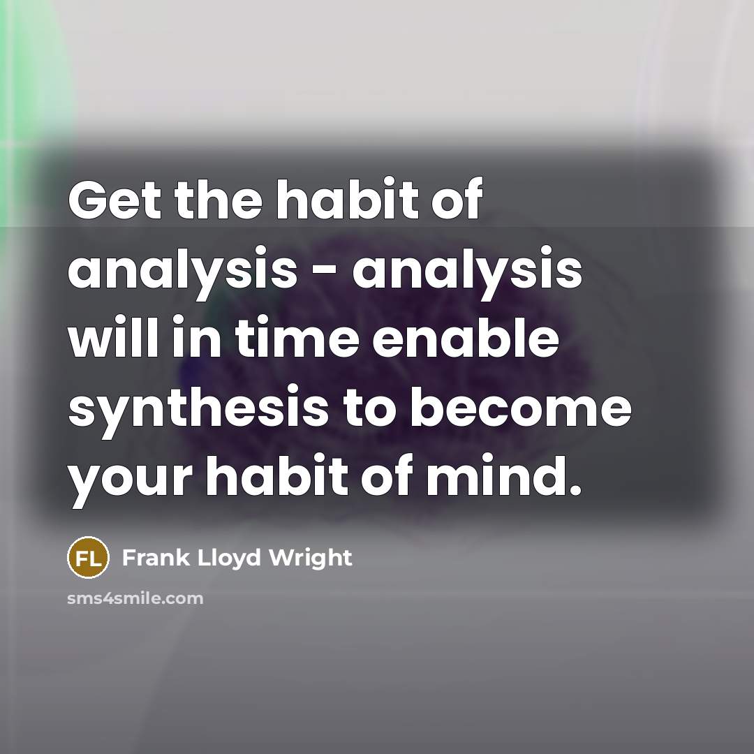 “Get the habit of analysis - analysis will in time enable synthesis to become your habit of mind.” quote by Frank Lloyd Wright