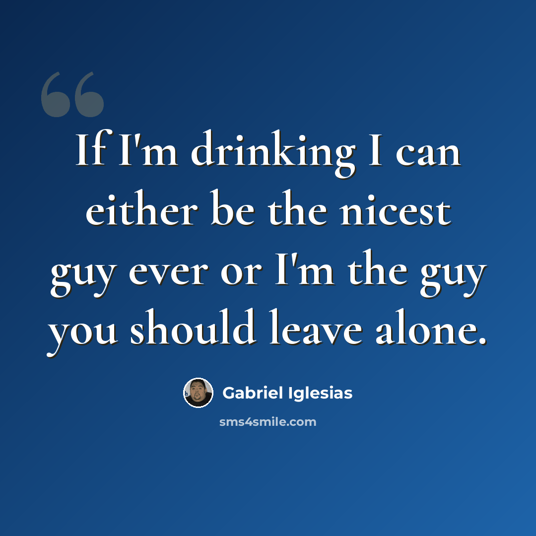 “If I'm drinking I can either be the nicest guy ever or I'm the guy you should leave alone.” quote by Gabriel Iglesias