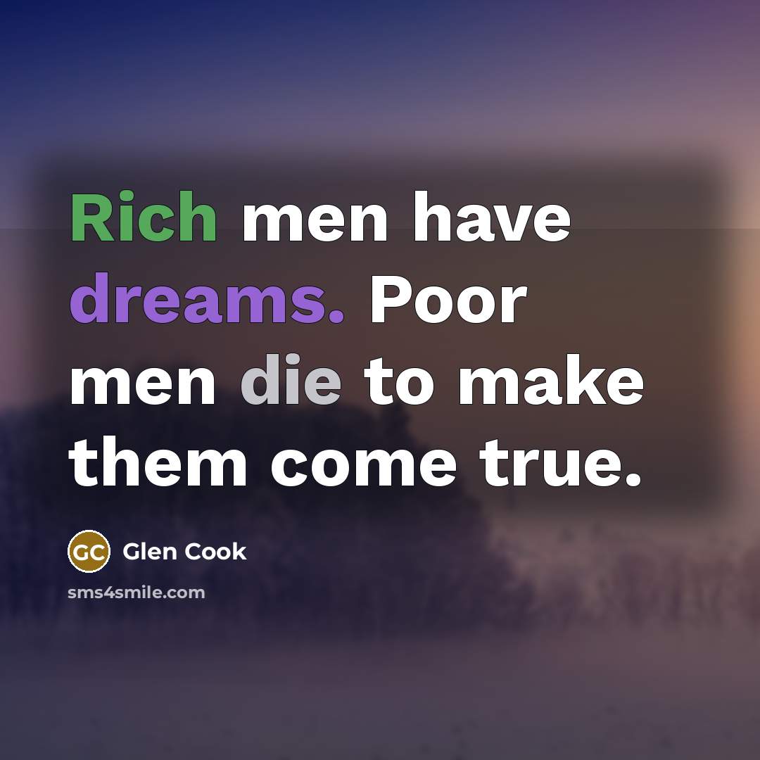 “Rich men have dreams. Poor men die to make them come true.” quote by Glen Cook