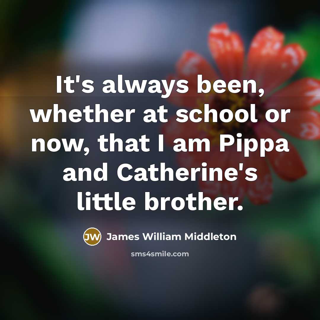 “It's always been, whether at school or now, that I am Pippa and Catherine's little brother.” quote by James William Middleton
