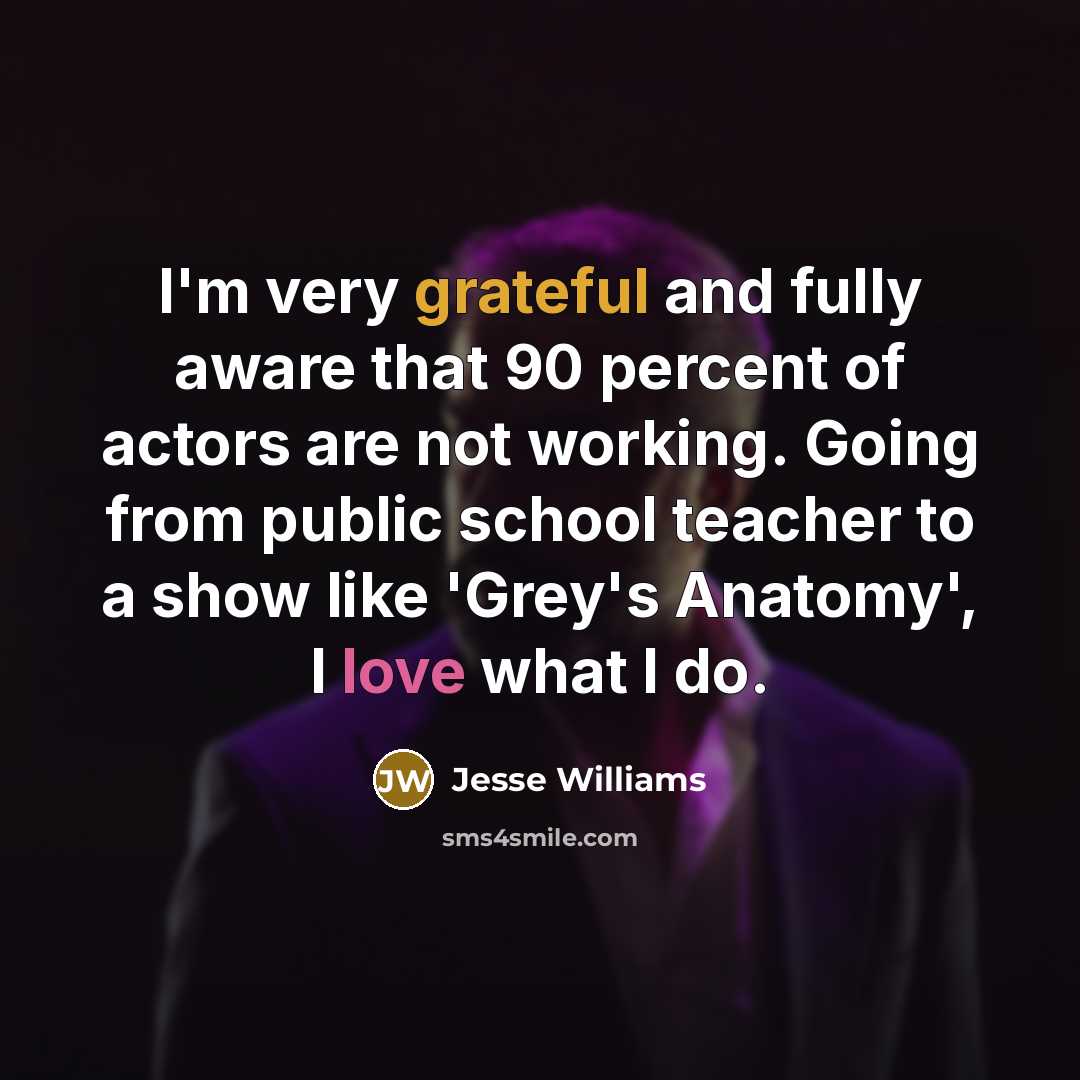 “I'm very grateful and fully aware that 90 percent of actors are not working. Going from public school teacher to a show like 'Grey's Anatomy', I love what I do.” quote by Jesse Williams