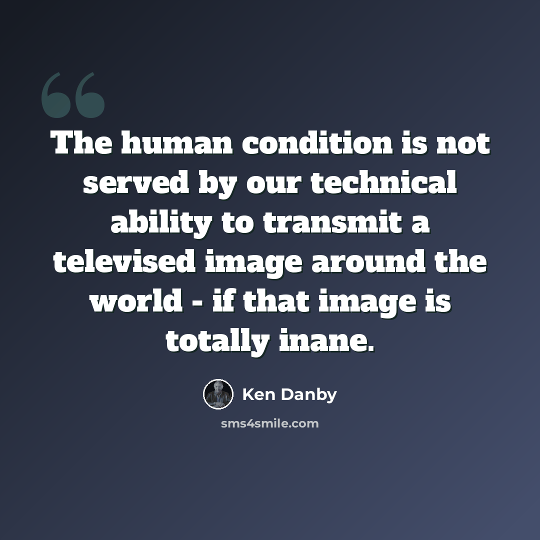 “The human condition is not served by our technical ability to transmit a televised image around the world - if that image is totally inane.” quote by Ken Danby