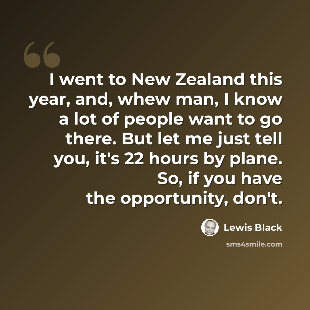 “I went to New Zealand this year, and, whew man, I know a lot of people want to go there. But let me just tell you, it's 22 hours by plane. So, if you have the opportunity, don't.” quote by Lewis Black