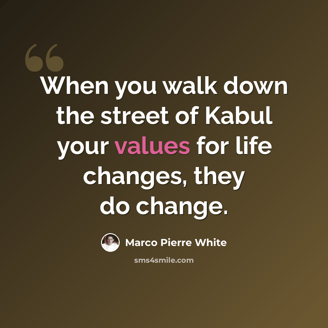 “When you walk down the street of Kabul your values for life changes, they do change.” quote by Marco Pierre White