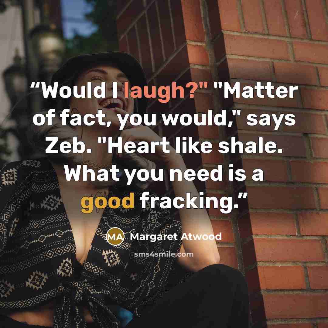 “Would I laugh?" "Matter of fact, you would," says Zeb. "Heart like shale. What you need is a good fracking.” quote by Margaret Atwood