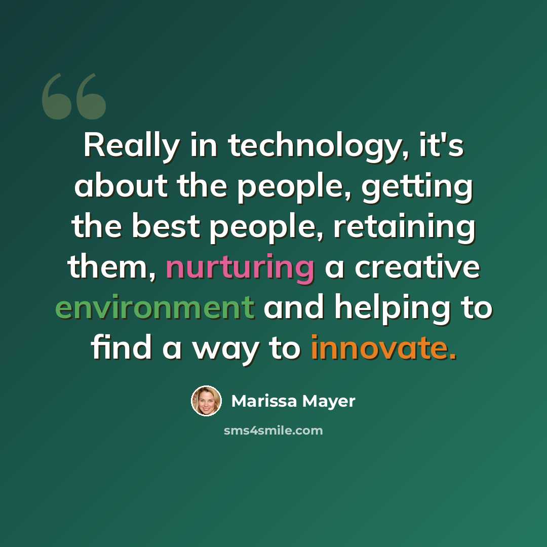 “Really in technology, it's about the people, getting the best people, retaining them, nurturing a creative environment and helping to find a way to innovate.” quote by Marissa Mayer