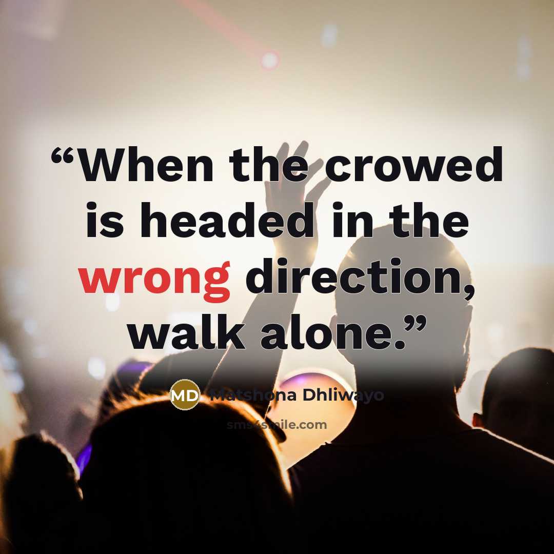 “When the crowed is headed in the wrong direction, walk alone.” quote by Matshona Dhliwayo