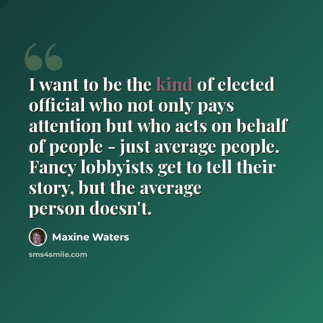 “I want to be the kind of elected official who not only pays attention but who acts on behalf of people - just average people. Fancy lobbyists get to tell their story, but the average person doesn't.” quote by Maxine Waters