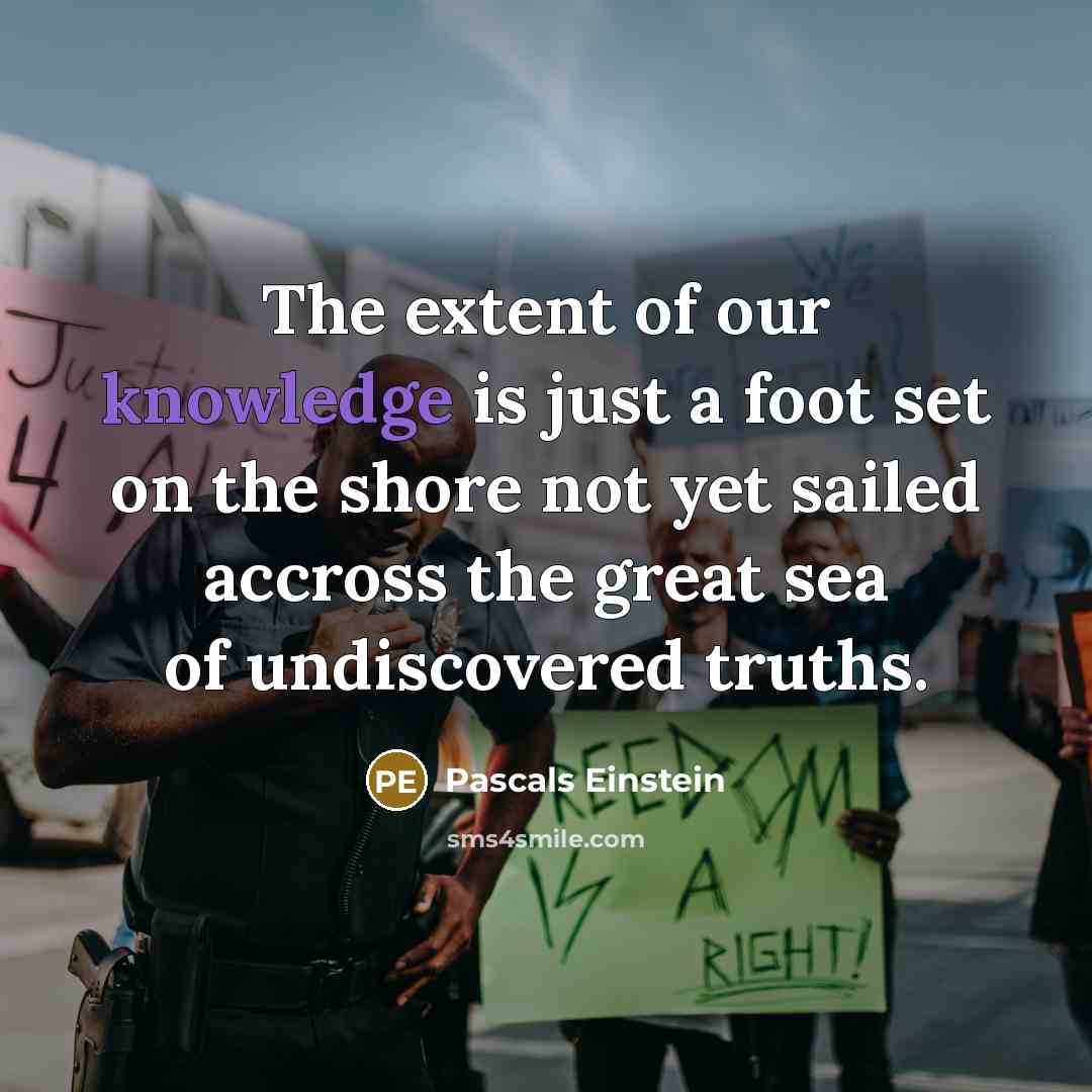 “The extent of our knowledge is just a foot set on the shore not yet sailed accross the great sea of undiscovered truths.” quote by Pascals Einstein