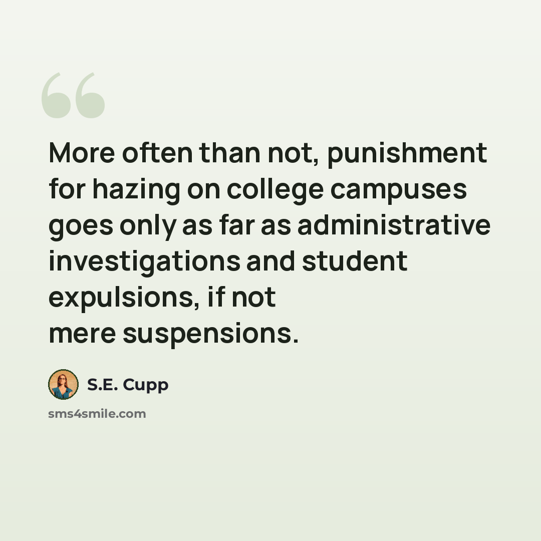 “More often than not, punishment for hazing on college campuses goes only as far as administrative investigations and student expulsions, if not mere suspensions.” quote by S.E. Cupp