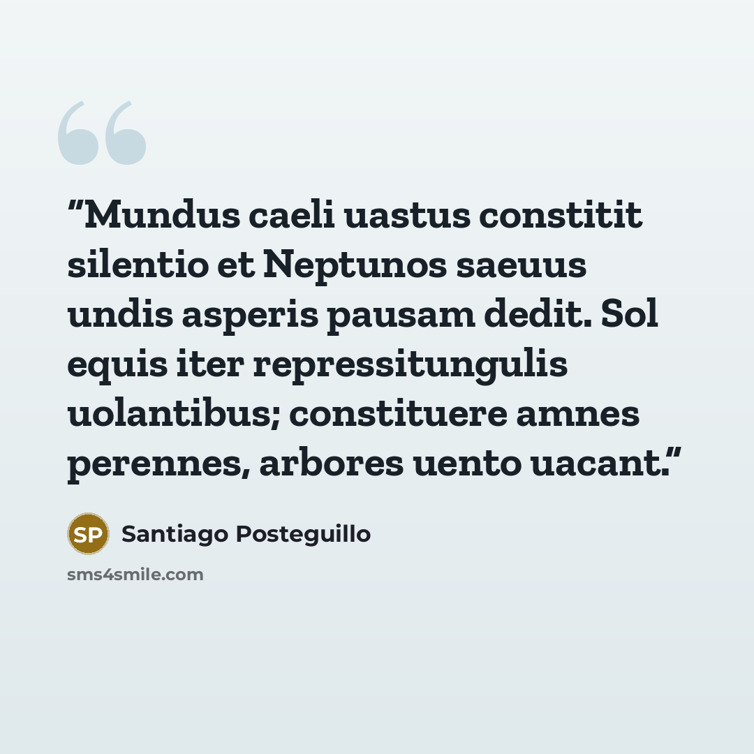 “Mundus caeli uastus constitit silentio et Neptunos saeuus undis asperis pausam dedit. Sol equis iter repressitungulis uolantibus; constituere amnes perennes, arbores uento uacant.” quote by Santiago Posteguillo