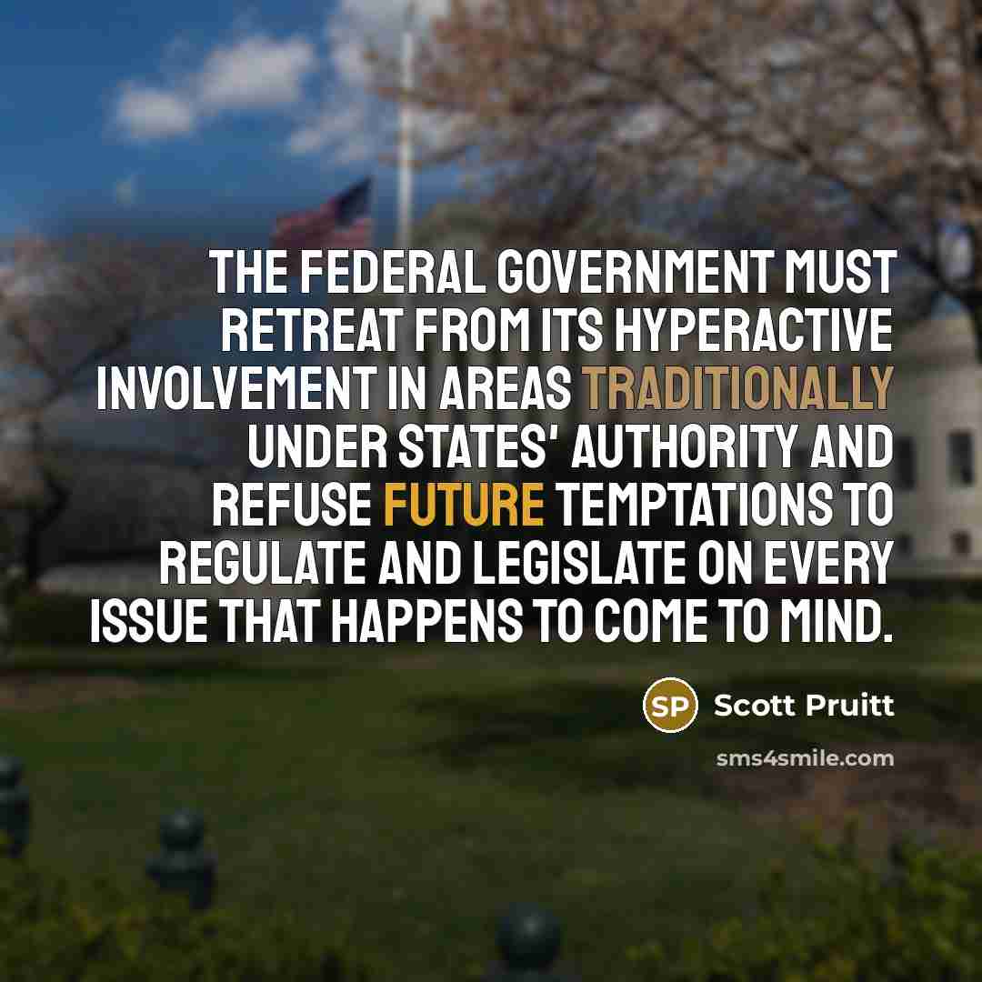 “The federal government must retreat from its hyperactive involvement in areas traditionally under states' authority and refuse future temptations to regulate and legislate on every issue that happens to come to mind.” quote by Scott Pruitt