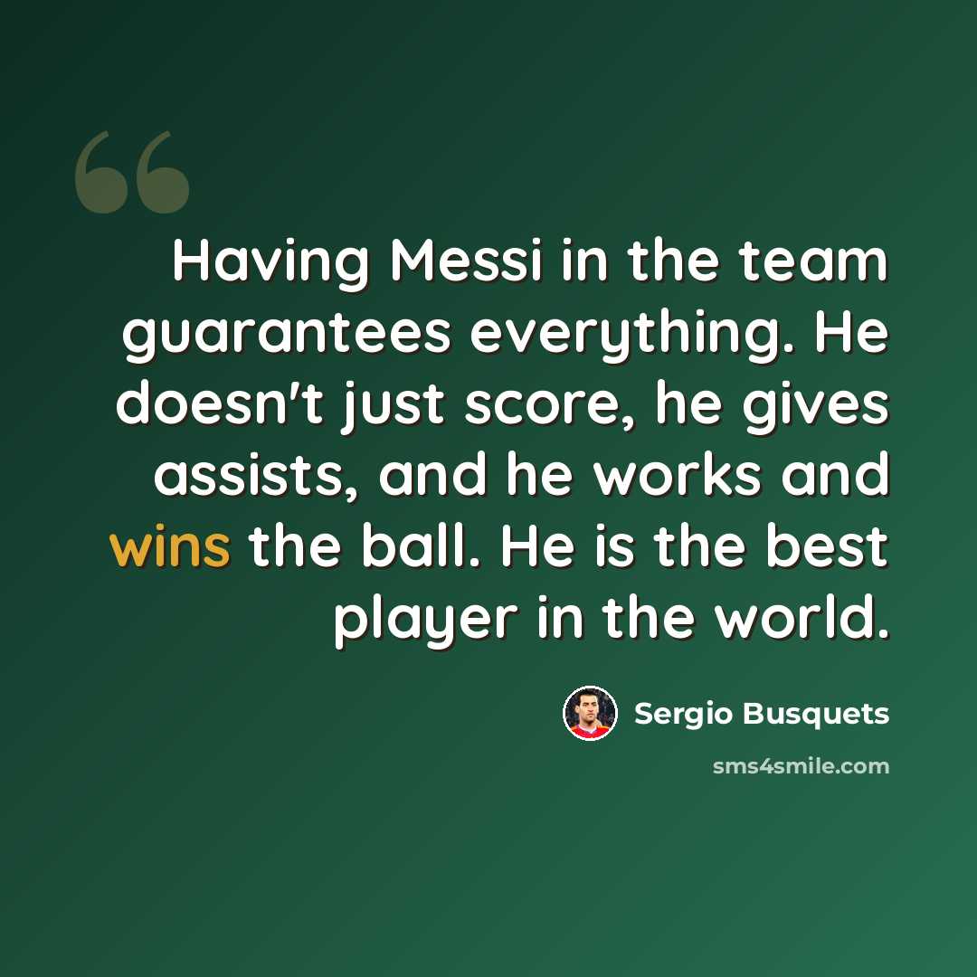 “Having Messi in the team guarantees everything. He doesn't just score, he gives assists, and he works and wins the ball. He is the best player in the world.” quote by Sergio Busquets