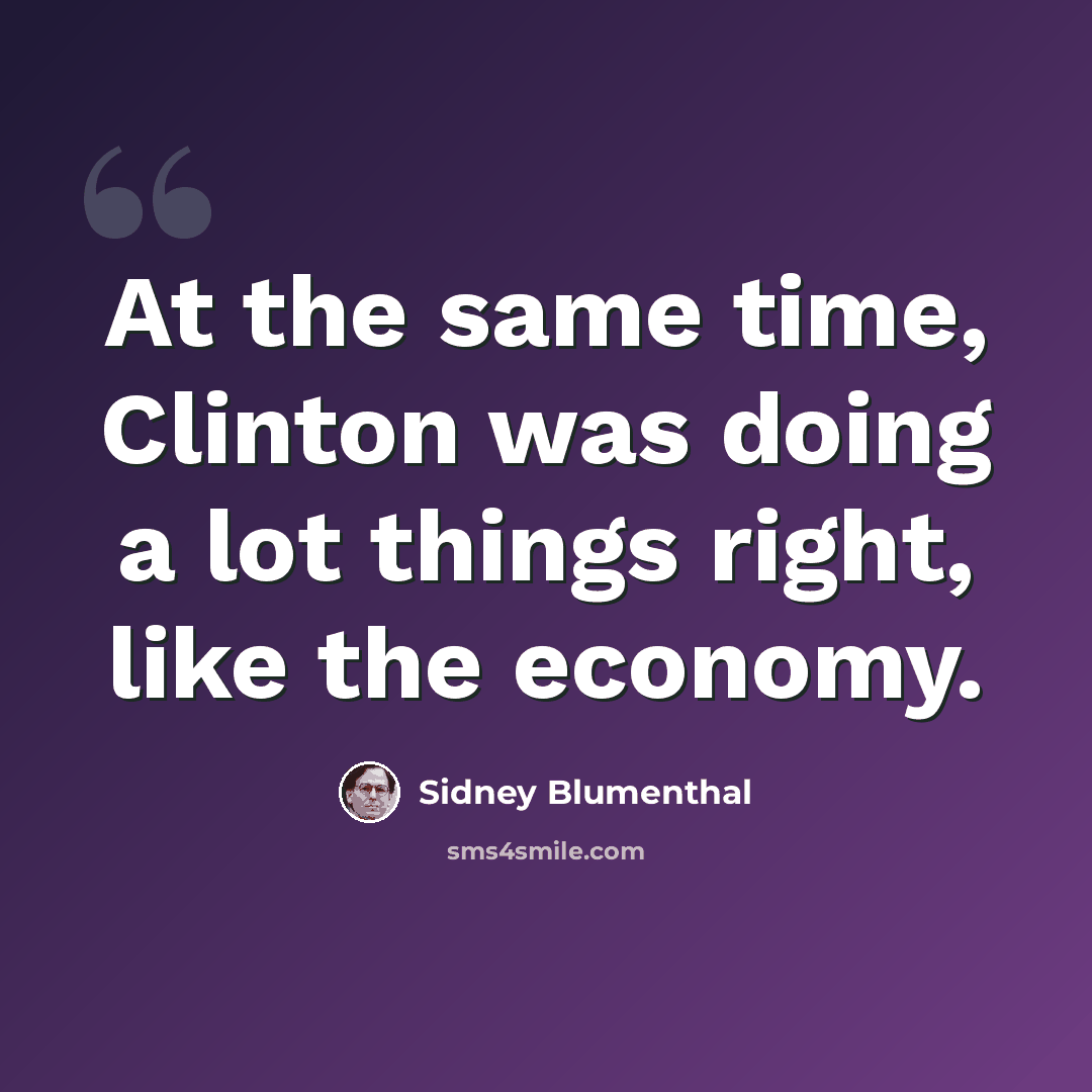 “At the same time, Clinton was doing a lot things right, like the economy.” quote by Sidney Blumenthal