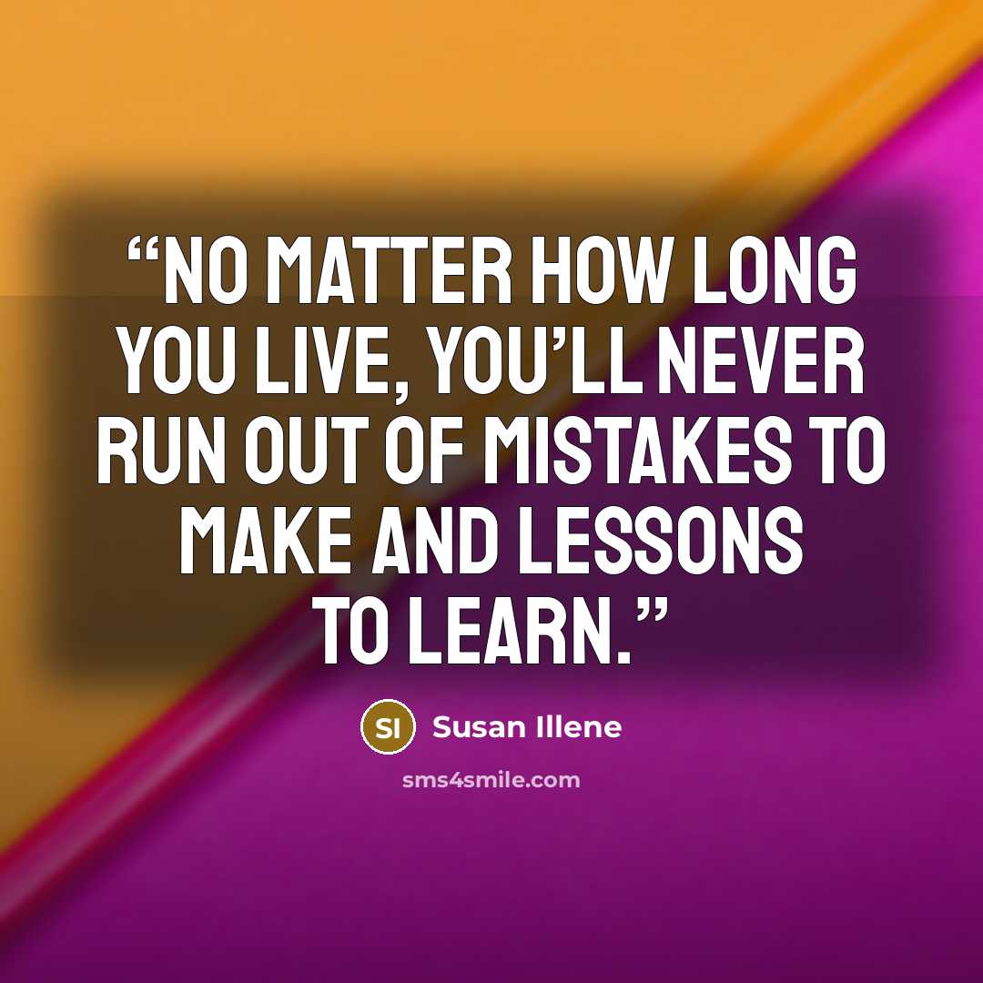 “no matter how long you live, you’ll never run out of mistakes to make and lessons to learn.” quote by Susan Illene