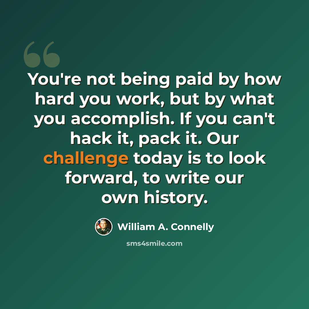 “You're not being paid by how hard you work, but by what you accomplish. If you can't hack it, pack it. Our challenge today is to look forward, to write our own history.” quote by William A. Connelly