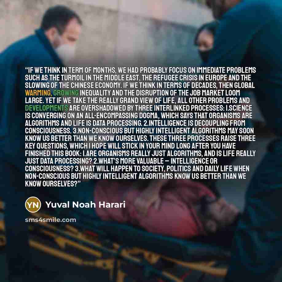 “If we think in term of months, we had probably focus on immediate problems such as the turmoil in the Middle East, the refugee crisis in Europe and the slowing of the Chinese economy. If we think in terms of decades, then global warming, growing inequality and the disruption of the job market loom…” quote by Yuval Noah Harari