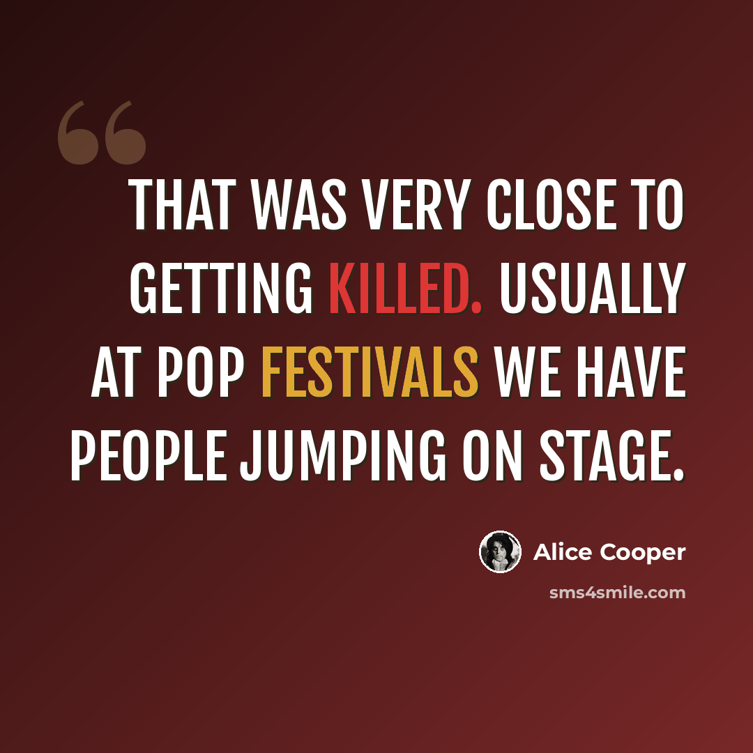 “That was very close to getting killed. Usually at pop festivals we have people jumping on stage.” quote by Alice Cooper