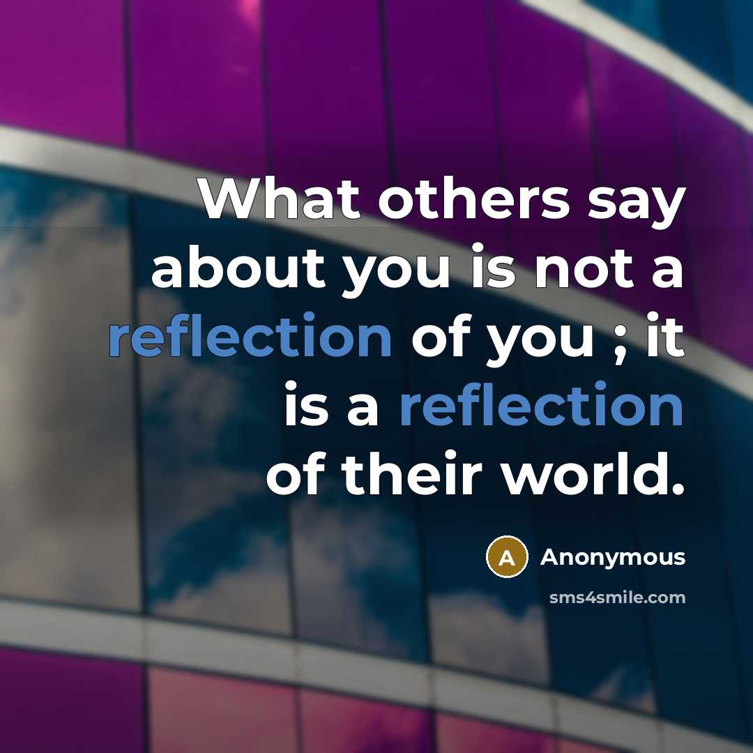 “What others say about you is not a reflection of you ; it is a reflection of their world.” quote by Anonymous