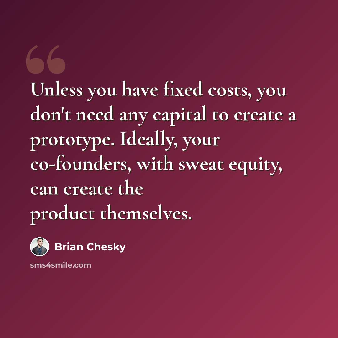 “Unless you have fixed costs, you don't need any capital to create a prototype. Ideally, your co-founders, with sweat equity, can create the product themselves.” quote by Brian Chesky