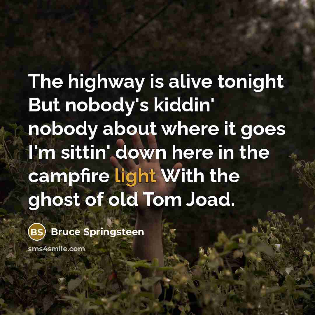 “The highway is alive tonight But nobody's kiddin' nobody about where it goes I'm sittin' down here in the campfire light With the ghost of old Tom Joad.” quote by Bruce Springsteen