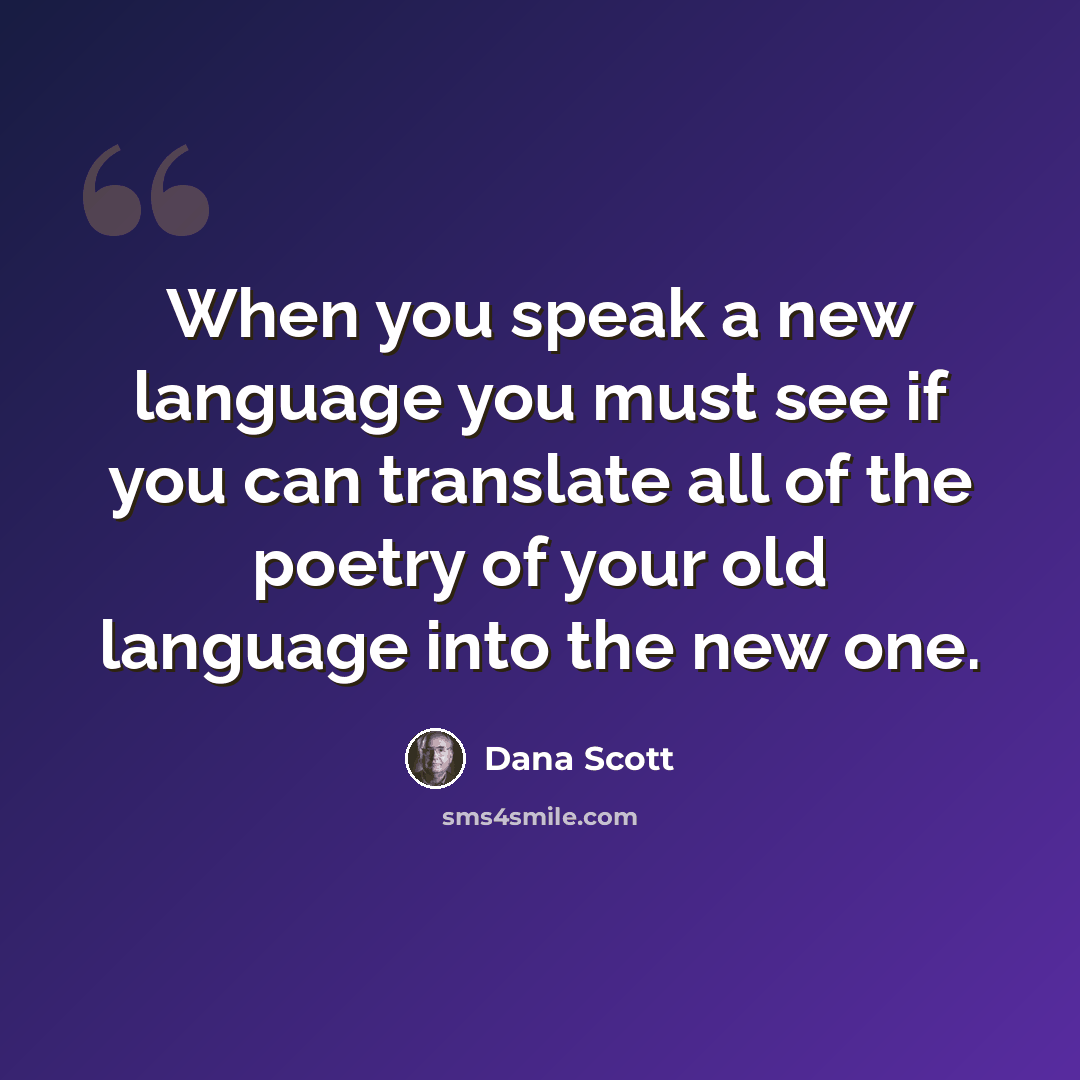 “When you speak a new language you must see if you can translate all of the poetry of your old language into the new one.” quote by Dana Scott