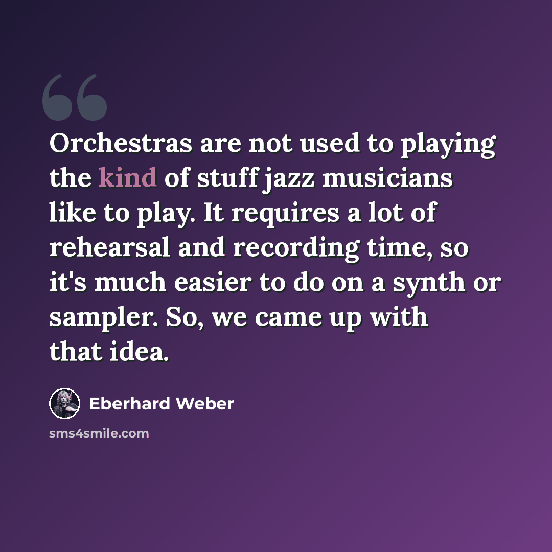 “Orchestras are not used to playing the kind of stuff jazz musicians like to play. It requires a lot of rehearsal and recording time, so it's much easier to do on a synth or sampler. So, we came up with that idea.” quote by Eberhard Weber
