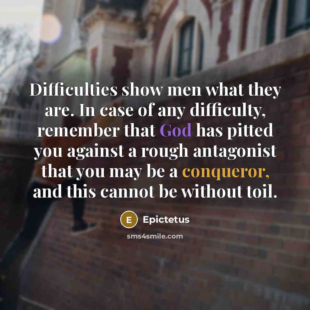 “Difficulties show men what they are. In case of any difficulty, remember that God has pitted you against a rough antagonist that you may be a conqueror, and this cannot be without toil.” quote by Epictetus