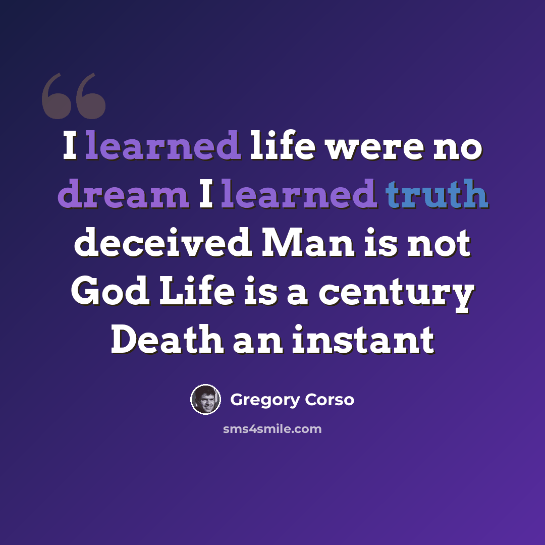 “I learned life were no dream I learned truth deceived Man is not God Life is a century Death an instant” quote by Gregory Corso