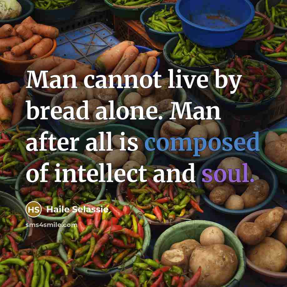 “Man cannot live by bread alone. Man after all is composed of intellect and soul.” quote by Haile Selassie
