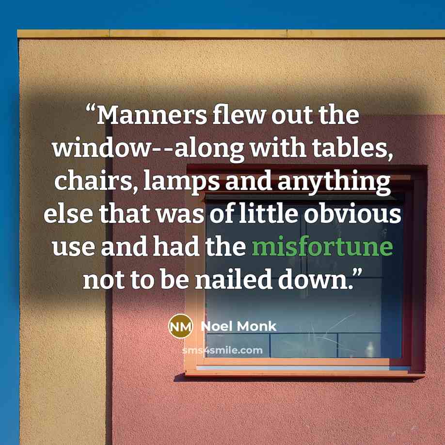 “Manners flew out the window--along with tables, chairs, lamps and anything else that was of little obvious use and had the misfortune not to be nailed down.” quote by Noel Monk