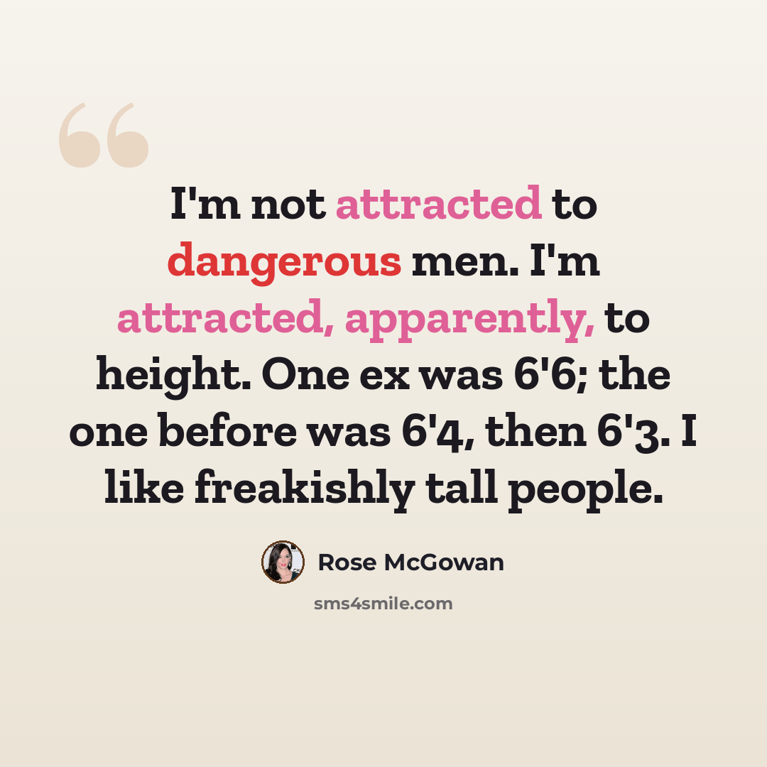 “I'm not attracted to dangerous men. I'm attracted, apparently, to height. One ex was 6'6; the one before was 6'4, then 6'3. I like freakishly tall people.” quote by Rose McGowan