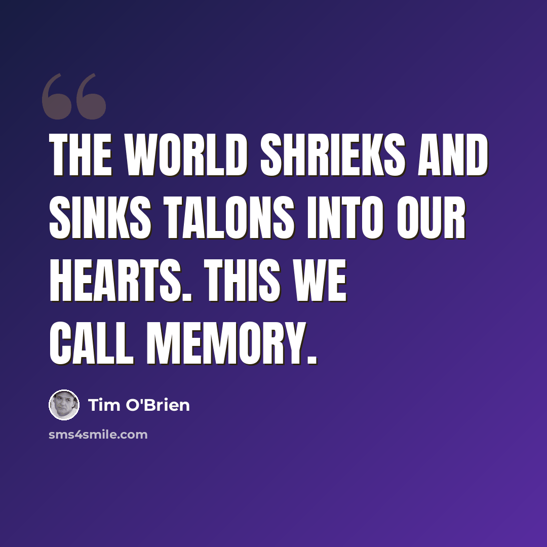 “The world shrieks and sinks talons into our hearts. This we call memory.” quote by Tim O'Brien