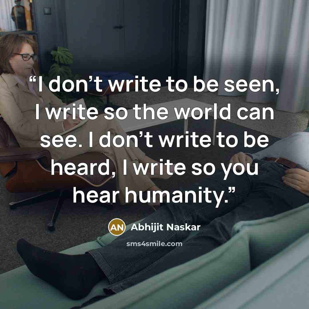 “I don't write to be seen, I write so the world can see. I don't write to be heard, I write so you hear humanity.” quote by Abhijit Naskar