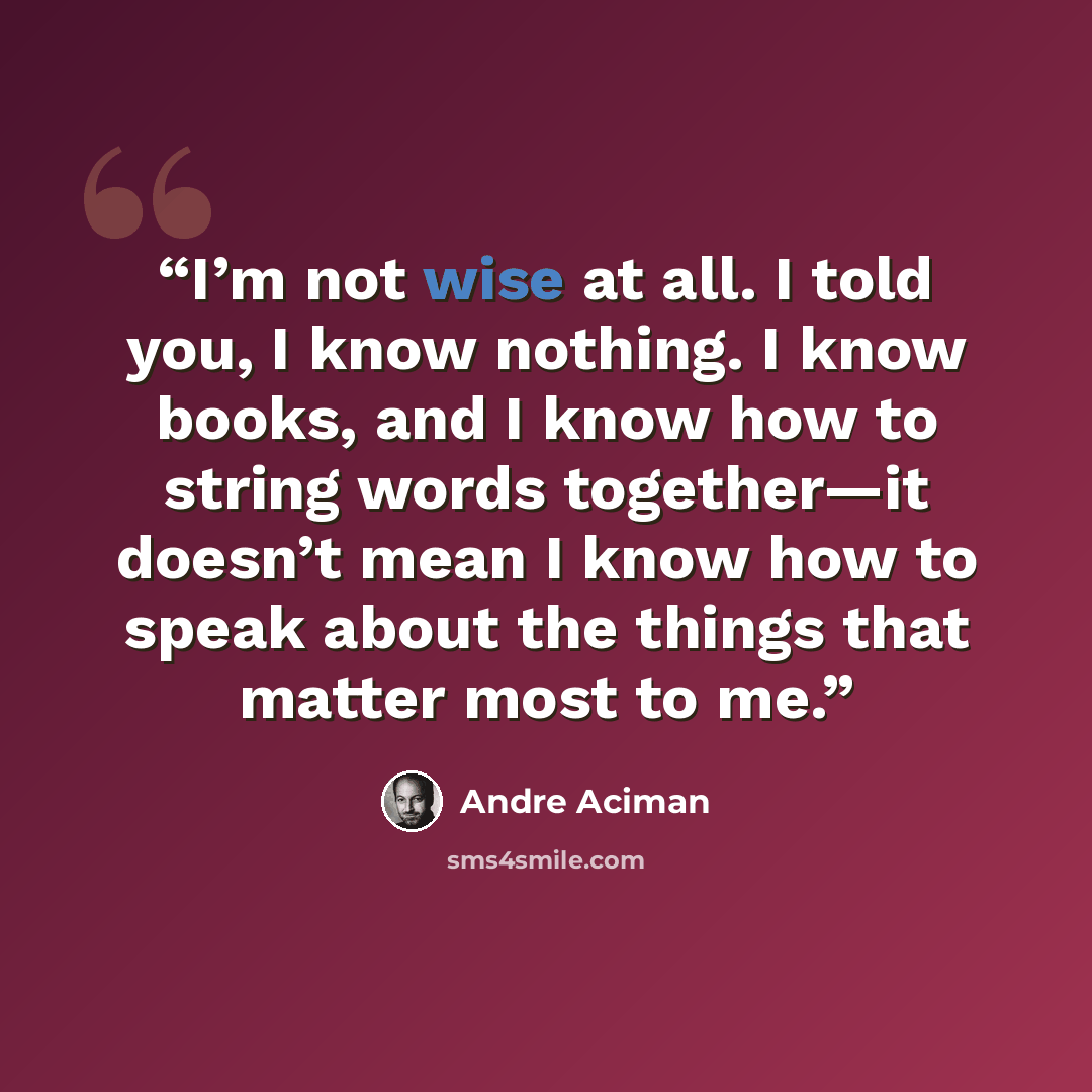 “I’m not wise at all. I told you, I know nothing. I know books, and I know how to string words together—it doesn’t mean I know how to speak about the things that matter most to me.” quote by André Aciman